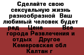 Сделайте свою сексуальную жизнь разнообразной! Ваш любимый человек будет рад. › Цена ­ 150 - Все города Развлечения и отдых » Другое   . Кемеровская обл.,Калтан г.